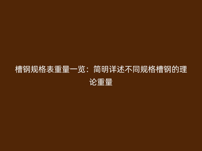 槽钢规格表重量一览：简明详述不同规格槽钢的理论重量