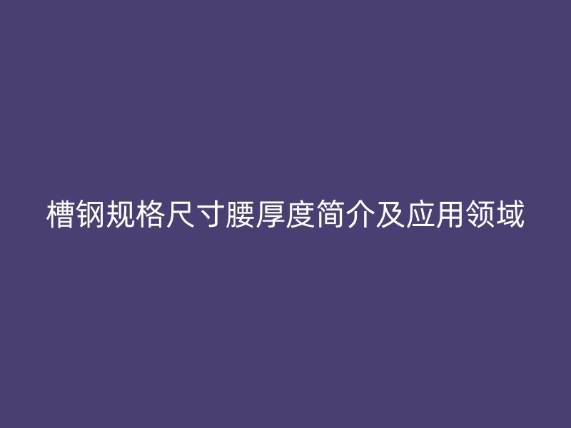 槽钢规格尺寸腰厚度简介及应用领域