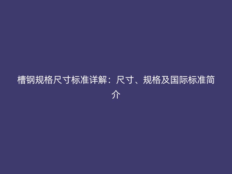 槽钢规格尺寸标准详解：尺寸、规格及国际标准简介