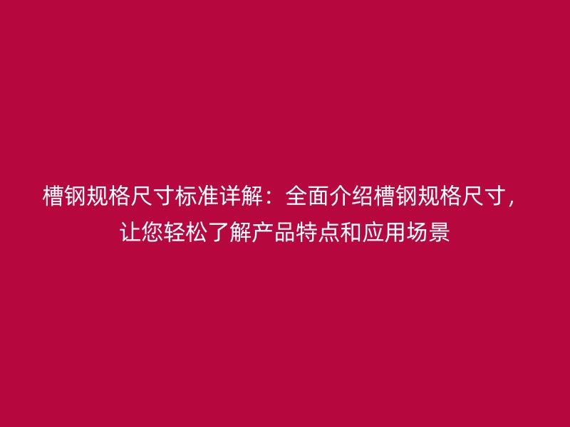 槽钢规格尺寸标准详解：全面介绍槽钢规格尺寸，让您轻松了解产品特点和应用场景