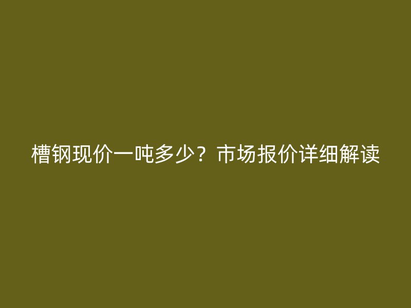 槽钢现价一吨多少？市场报价详细解读