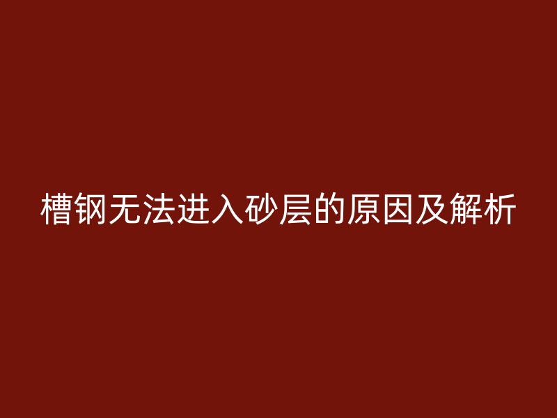 槽钢无法进入砂层的原因及解析
