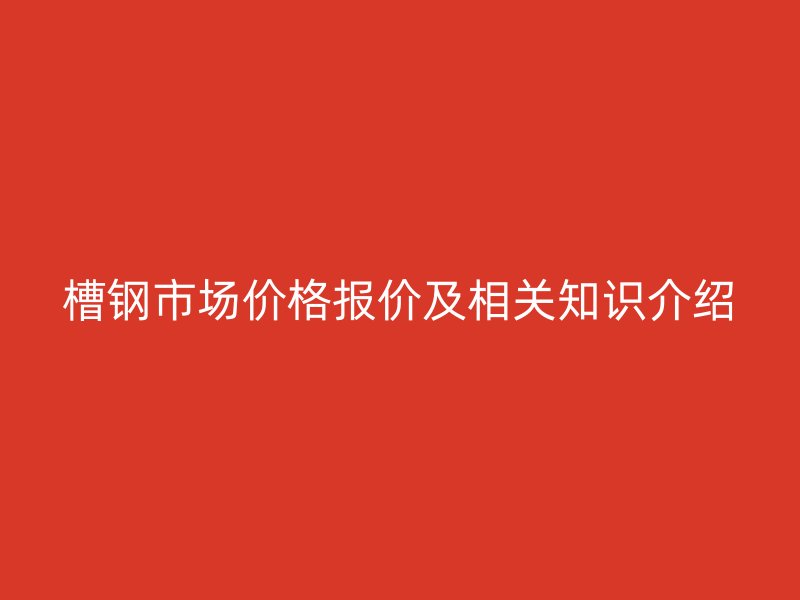 槽钢市场价格报价及相关知识介绍