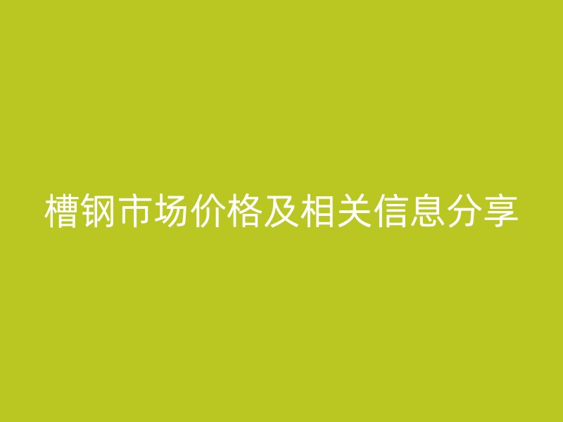槽钢市场价格及相关信息分享