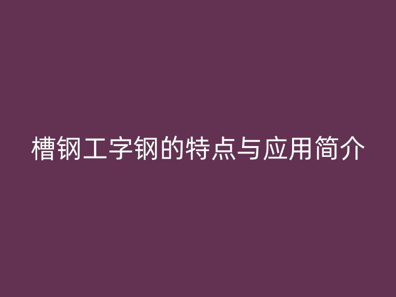 槽钢工字钢的特点与应用简介