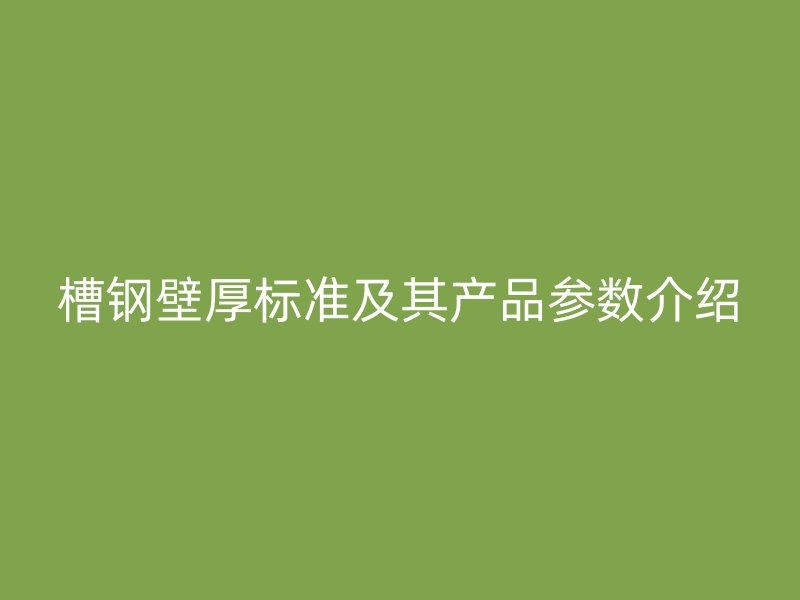 槽钢壁厚标准及其产品参数介绍