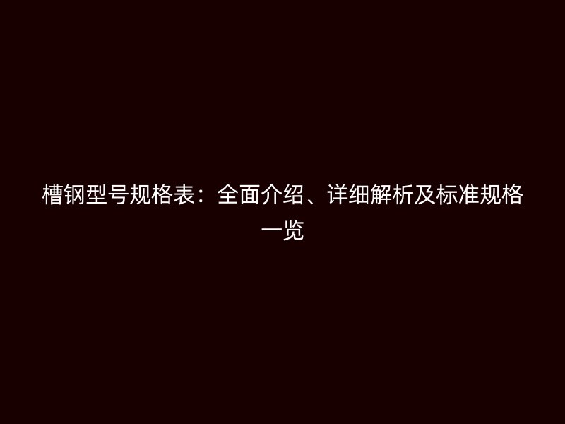 槽钢型号规格表：全面介绍、详细解析及标准规格一览