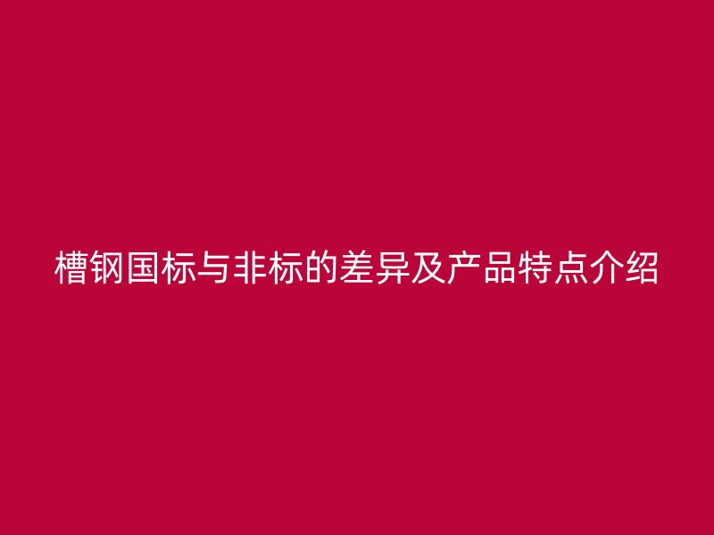 槽钢国标与非标的差异及产品特点介绍