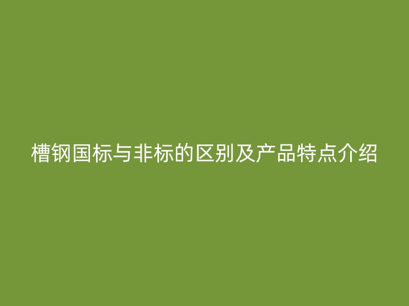 槽钢国标与非标的区别及产品特点介绍