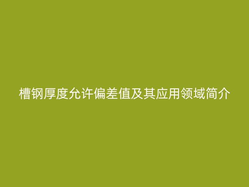 槽钢厚度允许偏差值及其应用领域简介