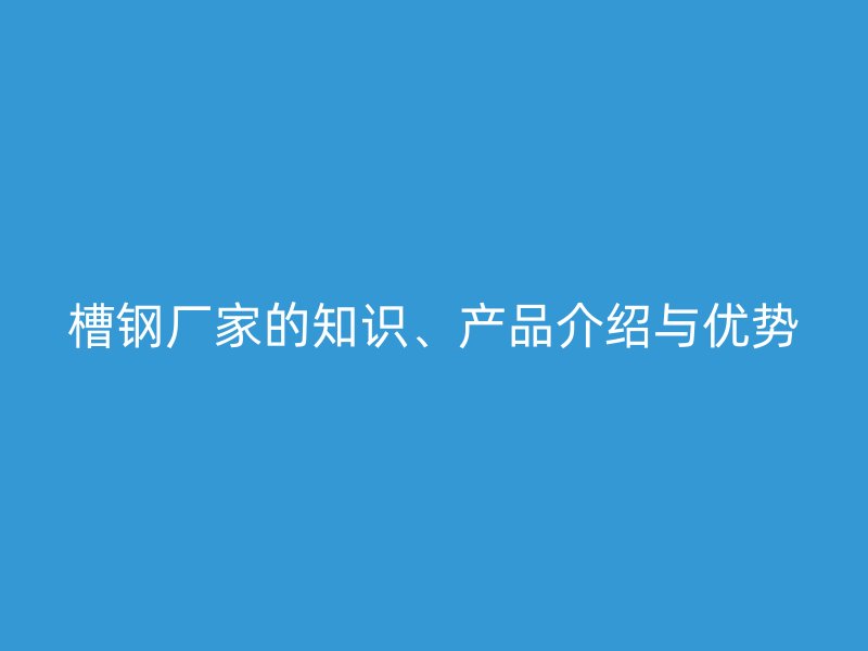 槽钢厂家的知识、产品介绍与优势