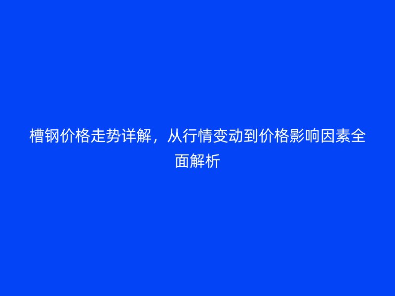 槽钢价格走势详解，从行情变动到价格影响因素全面解析