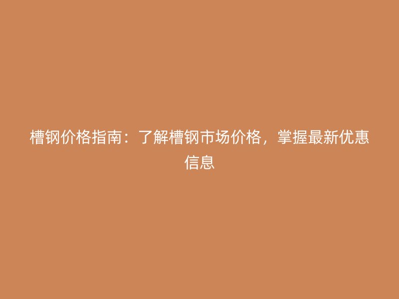 槽钢价格指南：了解槽钢市场价格，掌握最新优惠信息