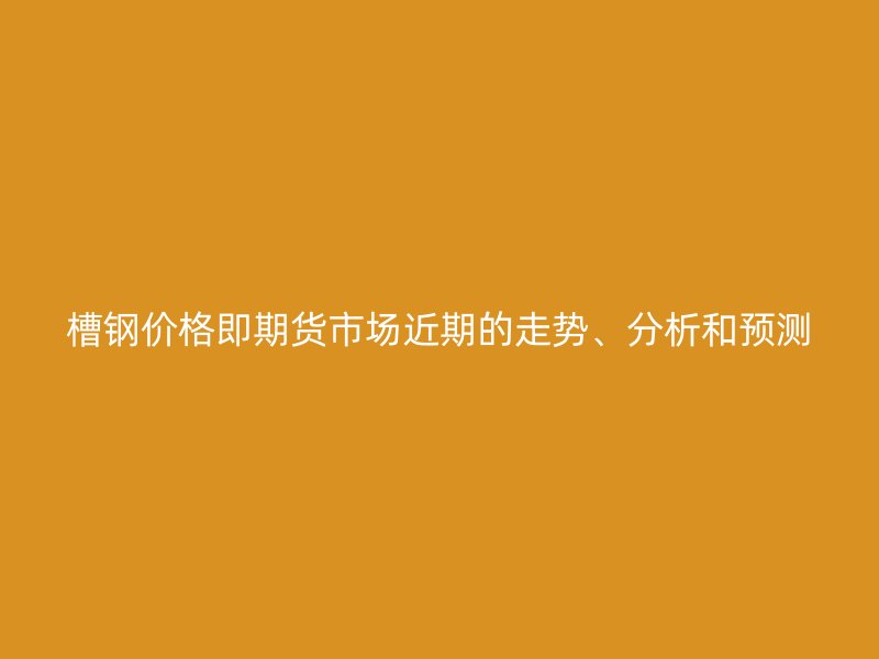 槽钢价格即期货市场近期的走势、分析和预测
