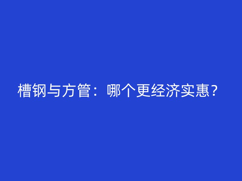 槽钢与方管：哪个更经济实惠？