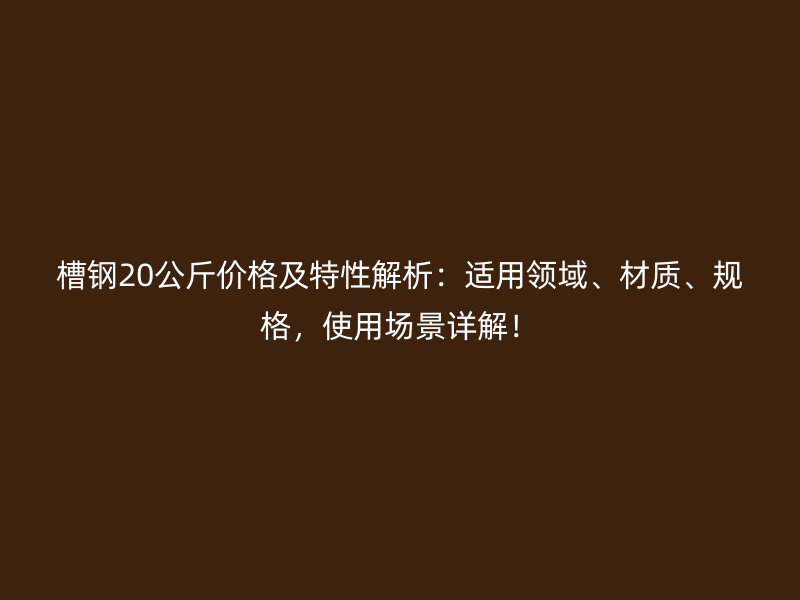 槽钢20公斤价格及特性解析：适用领域、材质、规格，使用场景详解！