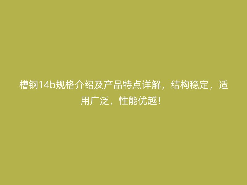 槽钢14b规格介绍及产品特点详解，结构稳定，适用广泛，性能优越！