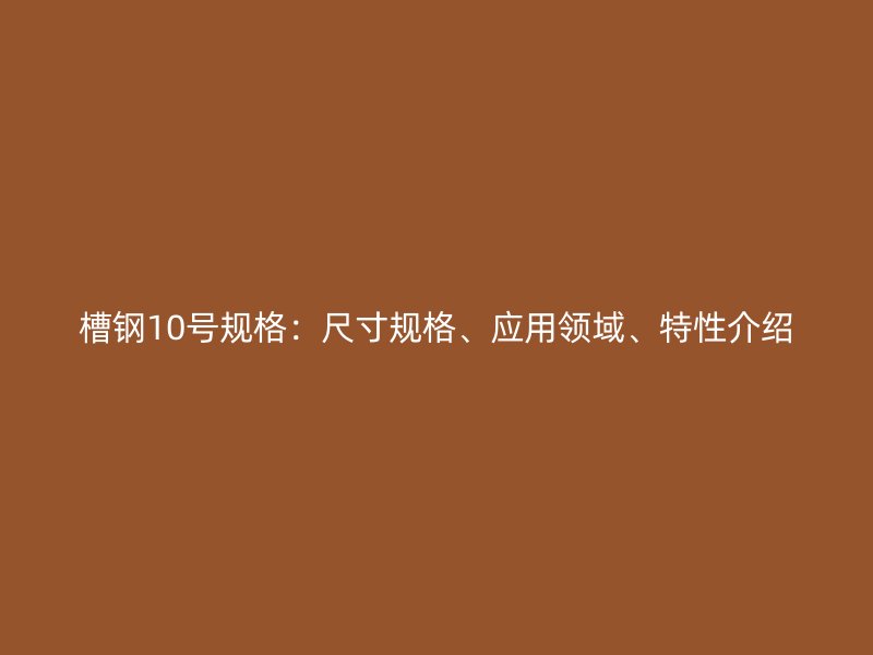 槽钢10号规格：尺寸规格、应用领域、特性介绍