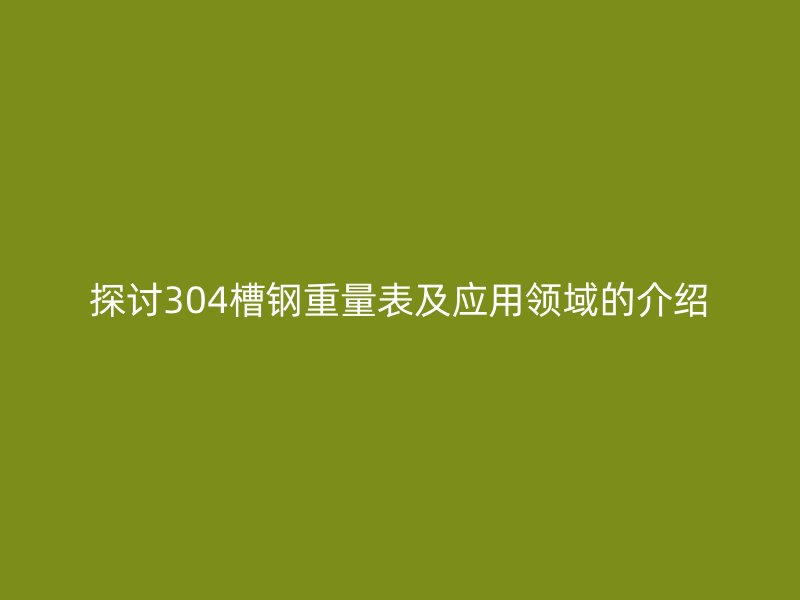 探讨304槽钢重量表及应用领域的介绍