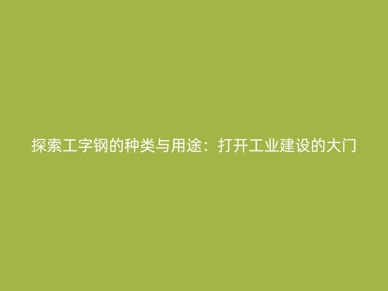 探索工字钢的种类与用途：打开工业建设的大门