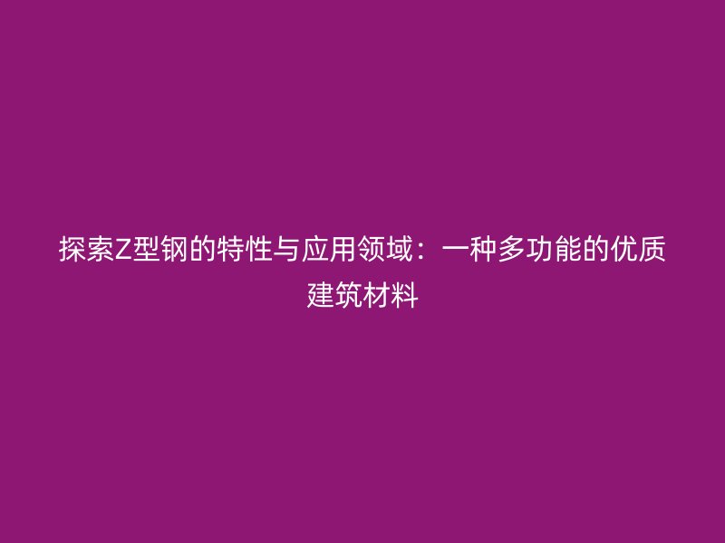 探索Z型钢的特性与应用领域：一种多功能的优质建筑材料