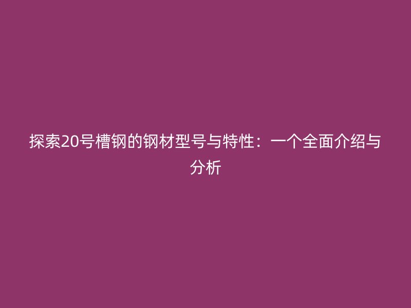 探索20号槽钢的钢材型号与特性：一个全面介绍与分析