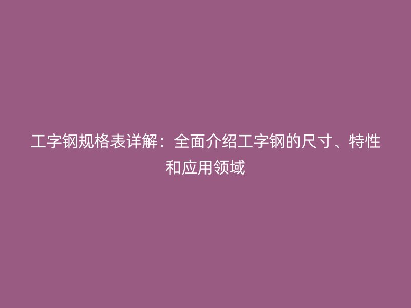 工字钢规格表详解：全面介绍工字钢的尺寸、特性和应用领域
