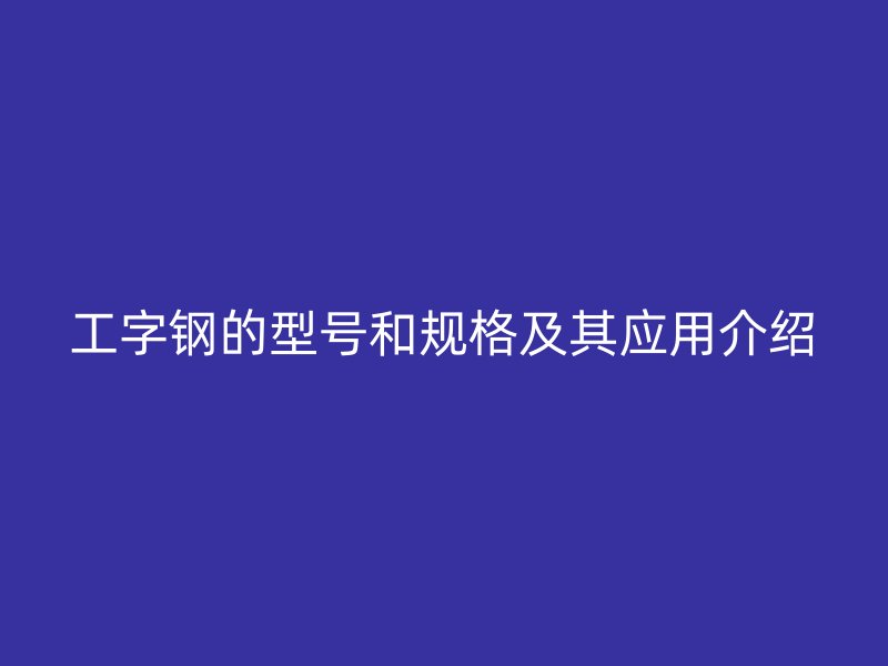 工字钢的型号和规格及其应用介绍