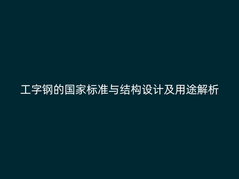 工字钢的国家标准与结构设计及用途解析