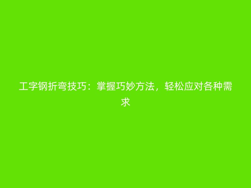工字钢折弯技巧：掌握巧妙方法，轻松应对各种需求