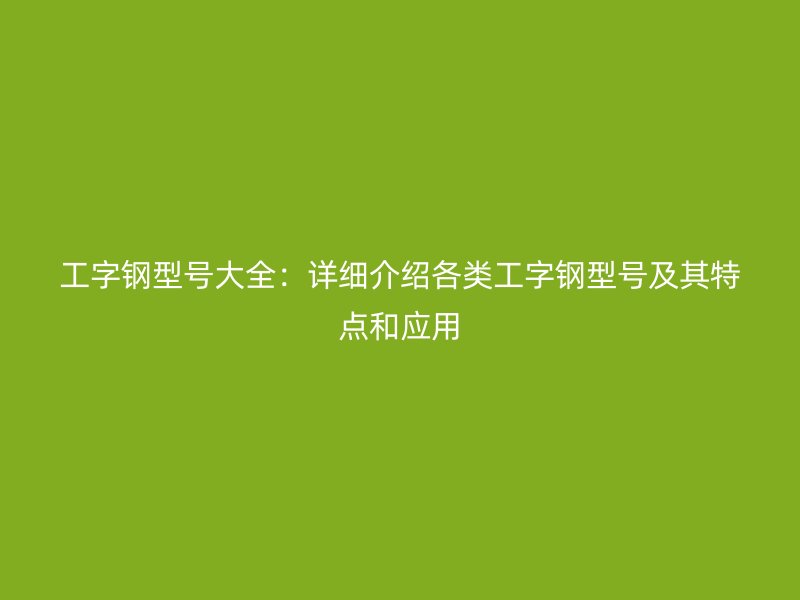 工字钢型号大全：详细介绍各类工字钢型号及其特点和应用