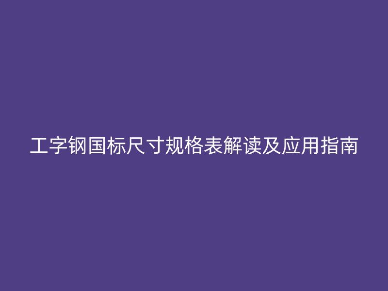 工字钢国标尺寸规格表解读及应用指南