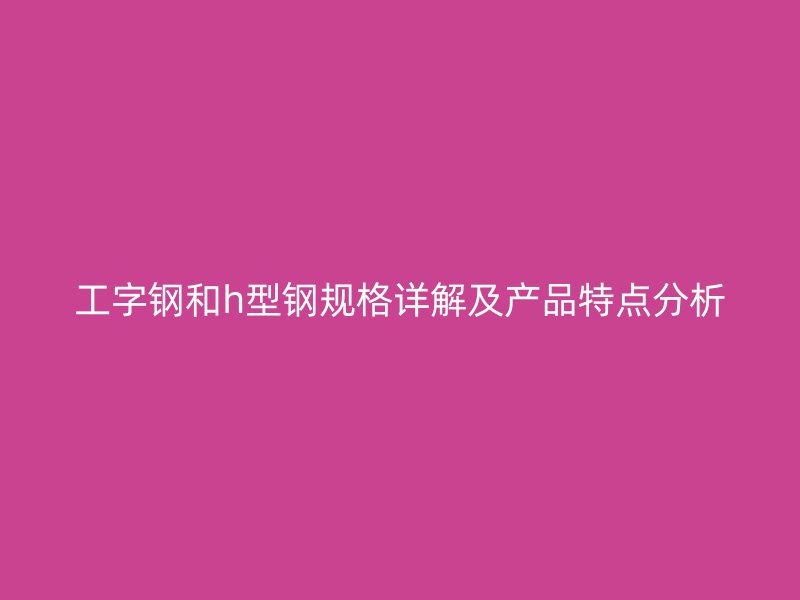 工字钢和h型钢规格详解及产品特点分析