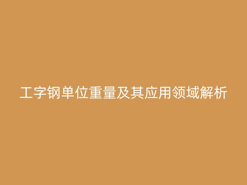 工字钢单位重量及其应用领域解析