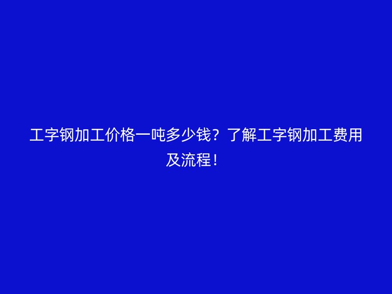 工字钢加工价格一吨多少钱？了解工字钢加工费用及流程！