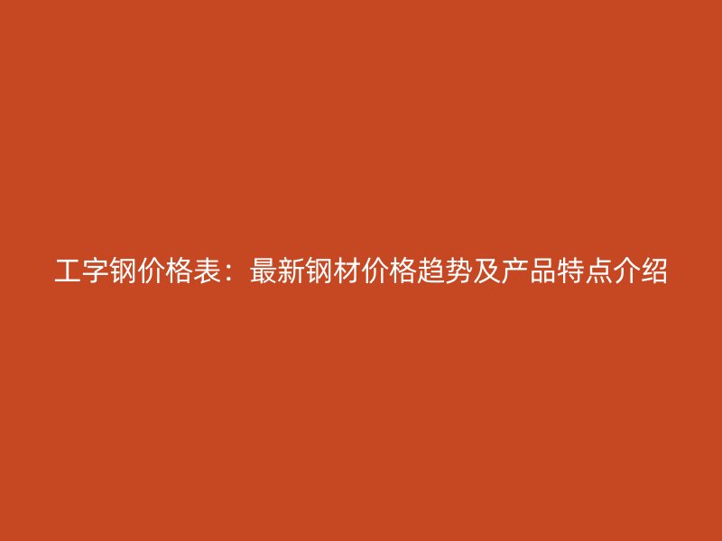 工字钢价格表：最新钢材价格趋势及产品特点介绍