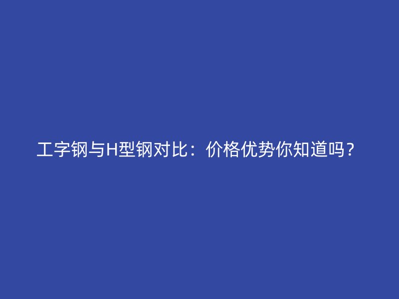 工字钢与H型钢对比：价格优势你知道吗？