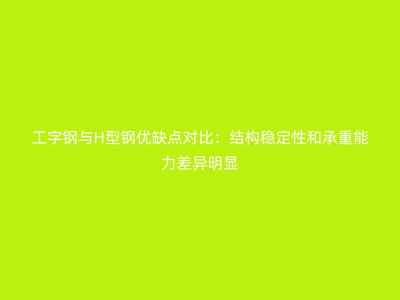 工字钢与H型钢优缺点对比：结构稳定性和承重能力差异明显