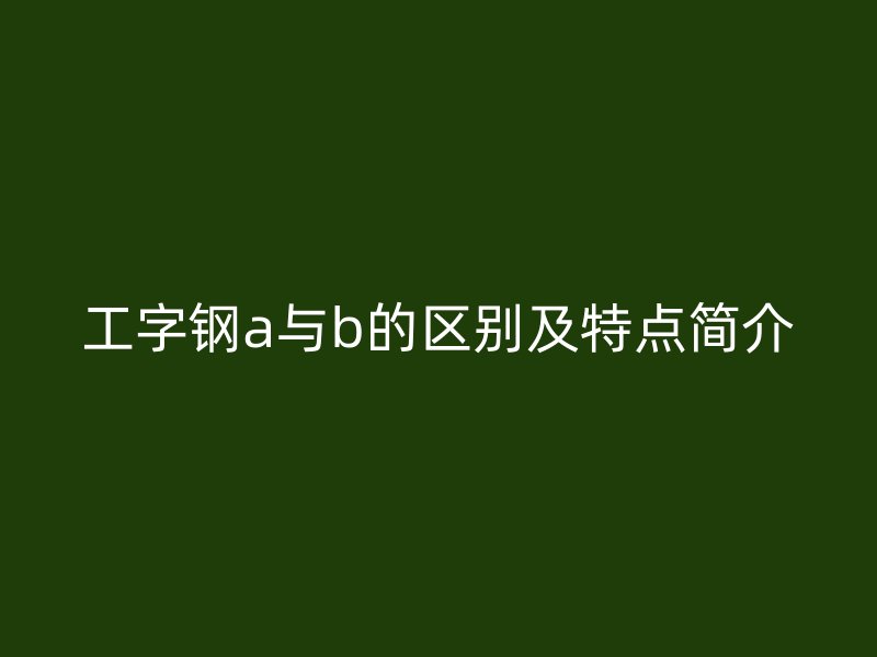 工字钢a与b的区别及特点简介