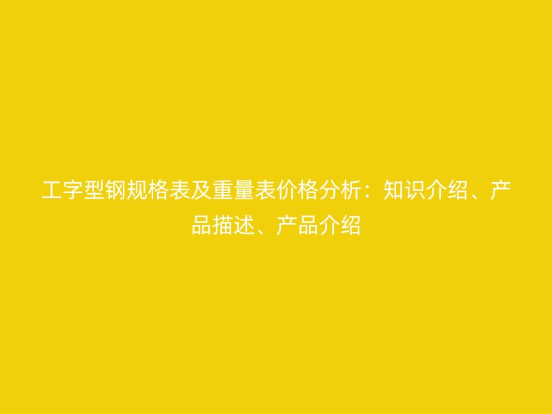 工字型钢规格表及重量表价格分析：知识介绍、产品描述、产品介绍