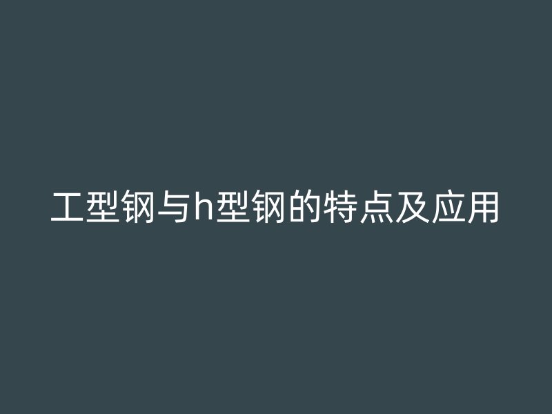 工型钢与h型钢的特点及应用
