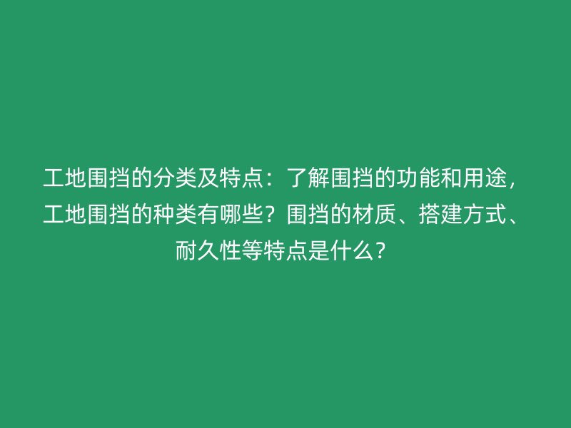 工地围挡的分类及特点：了解围挡的功能和用途，工地围挡的种类有哪些？围挡的材质、搭建方式、耐久性等特点是什么？