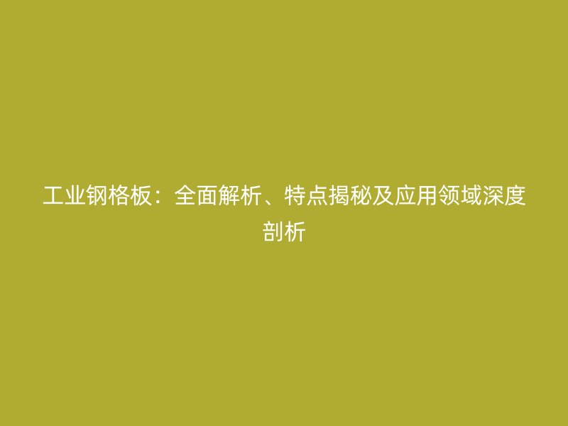 工业钢格板：全面解析、特点揭秘及应用领域深度剖析