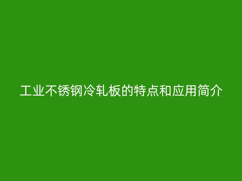 工业不锈钢冷轧板的特点和应用简介