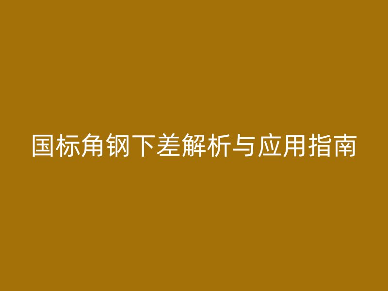 国标角钢下差解析与应用指南