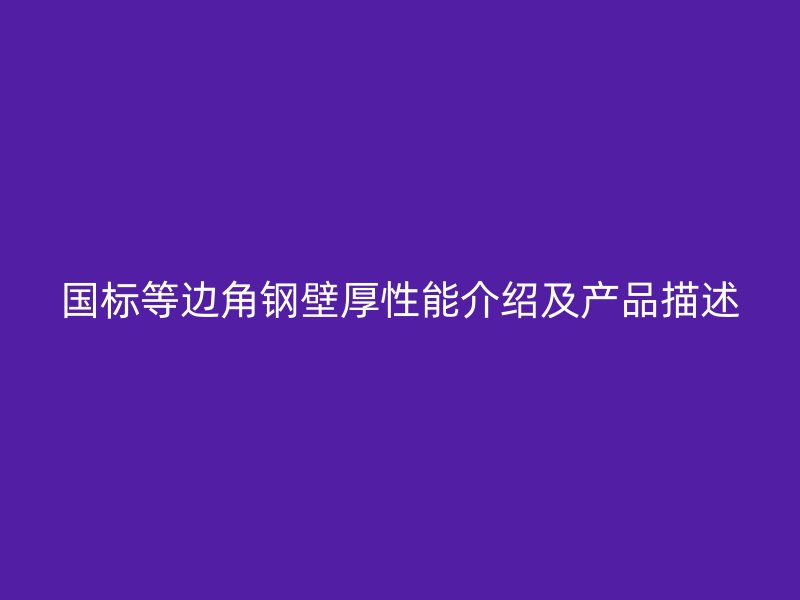国标等边角钢壁厚性能介绍及产品描述