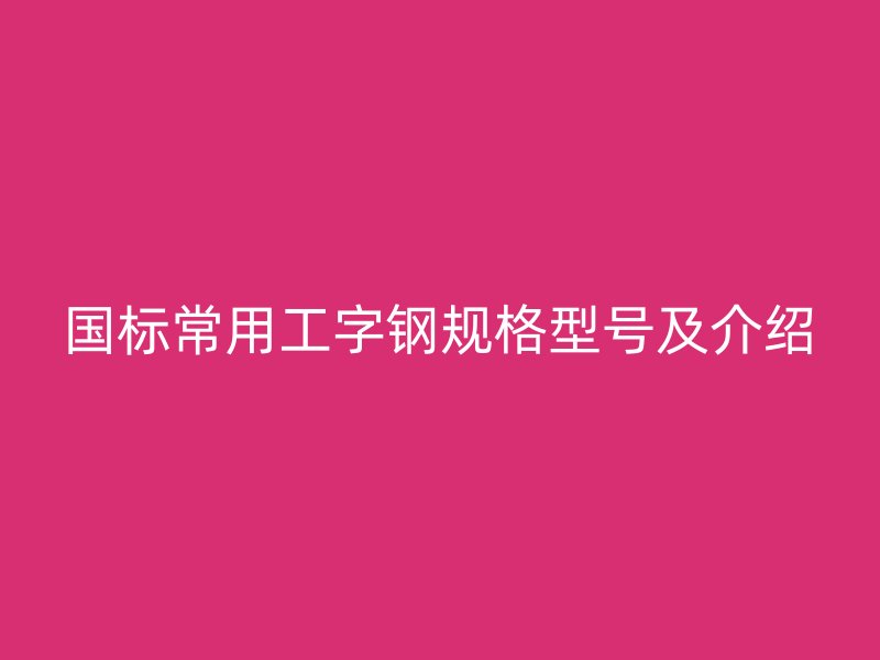 国标常用工字钢规格型号及介绍