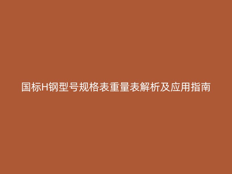 国标H钢型号规格表重量表解析及应用指南
