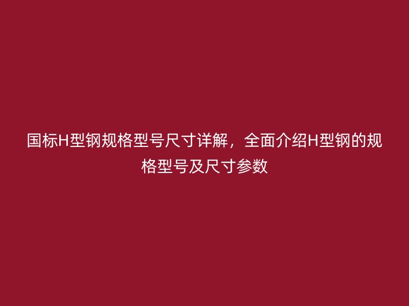 国标H型钢规格型号尺寸详解，全面介绍H型钢的规格型号及尺寸参数