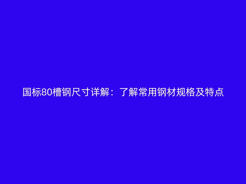 国标80槽钢尺寸详解：了解常用钢材规格及特点
